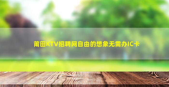 莆田KTV招聘网自由的想象无需办IC卡